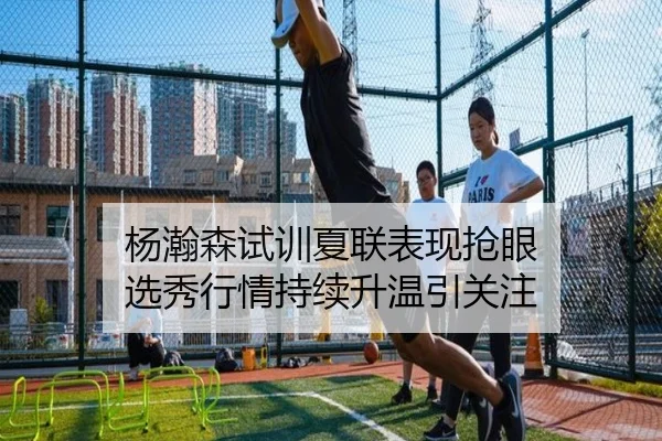 杨瀚森试训夏联表现抢眼 选秀行情持续升温引关注