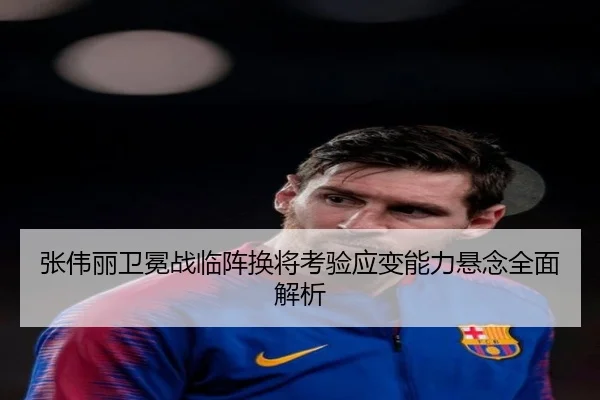 张伟丽卫冕战临阵换将考验应变能力悬念全面解析