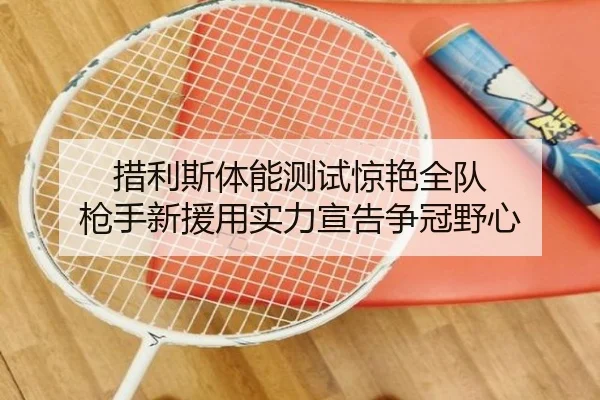 措利斯体能测试惊艳全队 枪手新援用实力宣告争冠野心