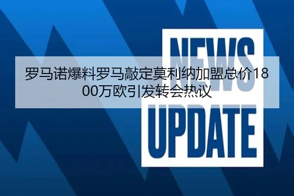罗马诺爆料罗马敲定莫利纳加盟总价1800万欧引发转会热议