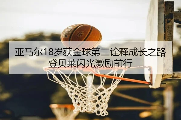 亚马尔18岁获金球第二诠释成长之路登贝莱闪光激励前行